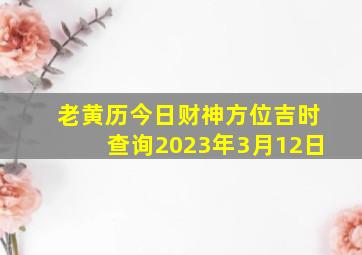 老黄历今日财神方位吉时查询2023年3月12日