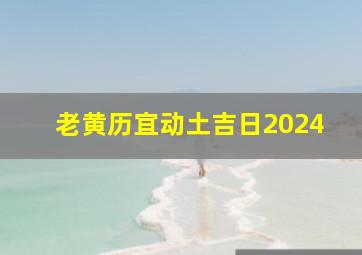 老黄历宜动土吉日2024