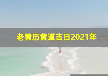 老黄历黄道吉日2021年