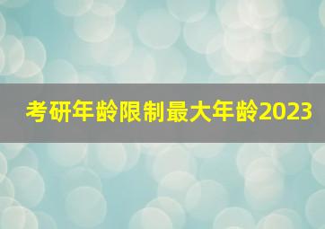 考研年龄限制最大年龄2023