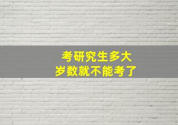 考研究生多大岁数就不能考了