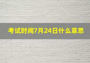 考试时间7月24日什么意思