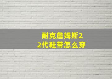 耐克詹姆斯22代鞋带怎么穿