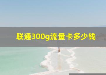 联通300g流量卡多少钱