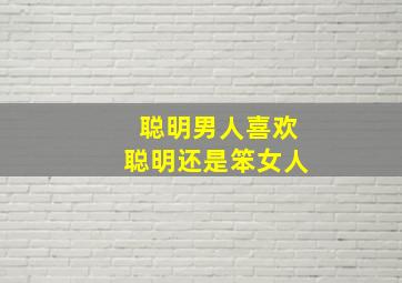 聪明男人喜欢聪明还是笨女人