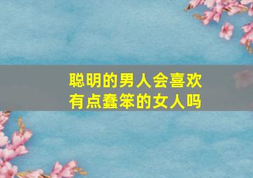 聪明的男人会喜欢有点蠢笨的女人吗