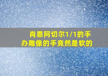 肖恩阿切尔1/1的手办雕像的手竟然是软的