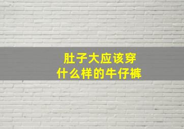 肚子大应该穿什么样的牛仔裤