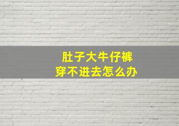 肚子大牛仔裤穿不进去怎么办