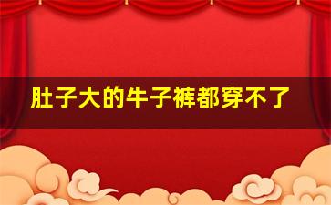 肚子大的牛子裤都穿不了