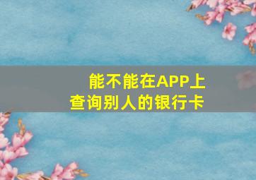 能不能在APP上查询别人的银行卡