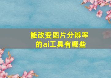 能改变图片分辨率的ai工具有哪些