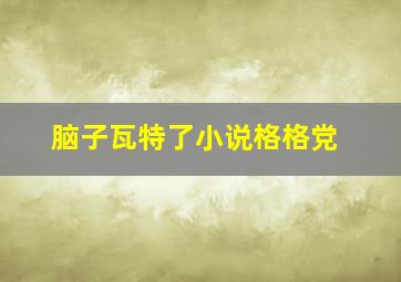 脑子瓦特了小说格格党