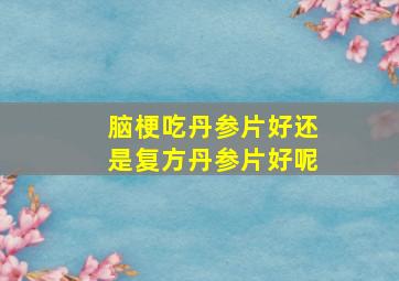 脑梗吃丹参片好还是复方丹参片好呢