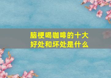 脑梗喝咖啡的十大好处和坏处是什么