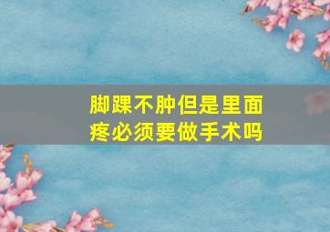 脚踝不肿但是里面疼必须要做手术吗