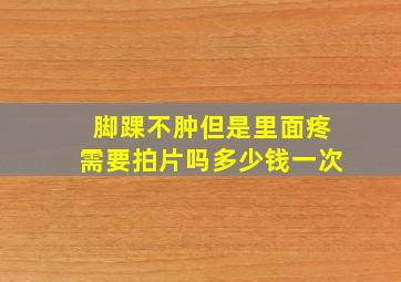 脚踝不肿但是里面疼需要拍片吗多少钱一次