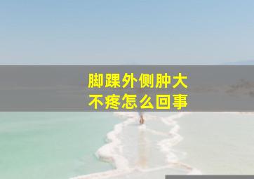 脚踝外侧肿大不疼怎么回事