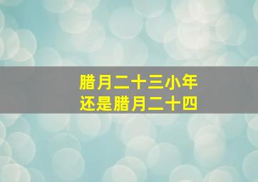 腊月二十三小年还是腊月二十四