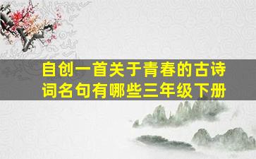 自创一首关于青春的古诗词名句有哪些三年级下册