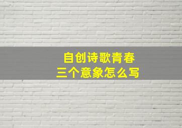 自创诗歌青春三个意象怎么写