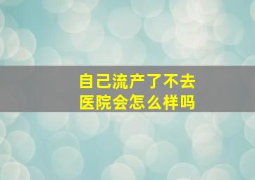 自己流产了不去医院会怎么样吗