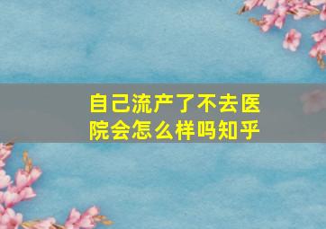 自己流产了不去医院会怎么样吗知乎