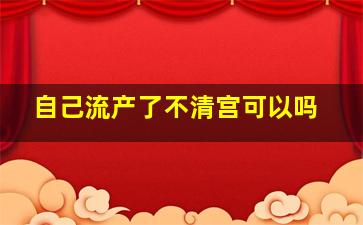 自己流产了不清宫可以吗