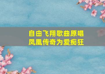 自由飞翔歌曲原唱凤凰传奇为爱痴狂