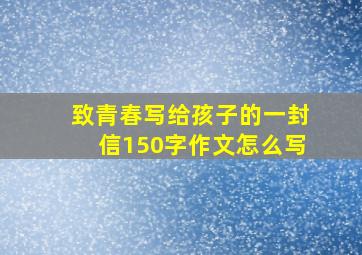 致青春写给孩子的一封信150字作文怎么写