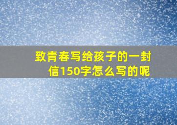 致青春写给孩子的一封信150字怎么写的呢