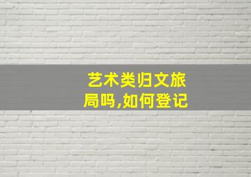 艺术类归文旅局吗,如何登记