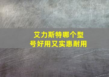 艾力斯特哪个型号好用又实惠耐用