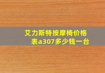 艾力斯特按摩椅价格表a307多少钱一台