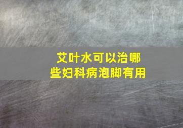 艾叶水可以治哪些妇科病泡脚有用