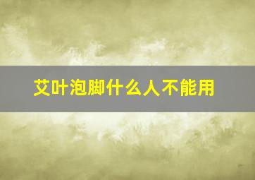 艾叶泡脚什么人不能用