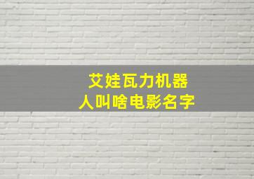 艾娃瓦力机器人叫啥电影名字