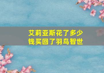 艾莉亚斯花了多少钱买回了羽鸟智世