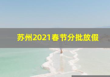 苏州2021春节分批放假