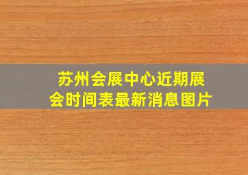 苏州会展中心近期展会时间表最新消息图片