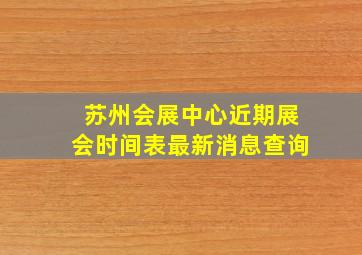 苏州会展中心近期展会时间表最新消息查询