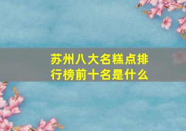 苏州八大名糕点排行榜前十名是什么