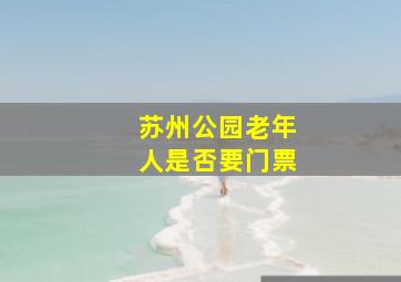 苏州公园老年人是否要门票