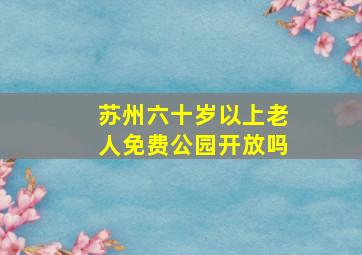 苏州六十岁以上老人免费公园开放吗