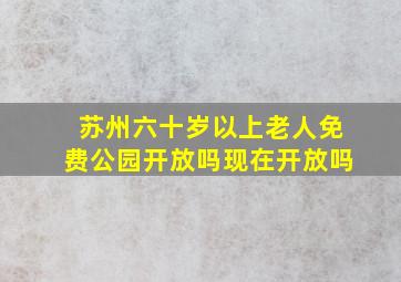 苏州六十岁以上老人免费公园开放吗现在开放吗