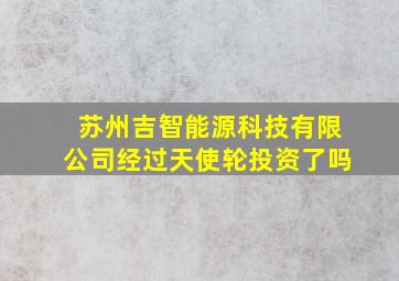 苏州吉智能源科技有限公司经过天使轮投资了吗