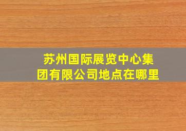 苏州国际展览中心集团有限公司地点在哪里