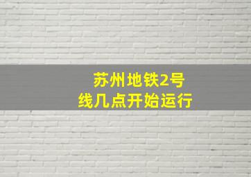 苏州地铁2号线几点开始运行