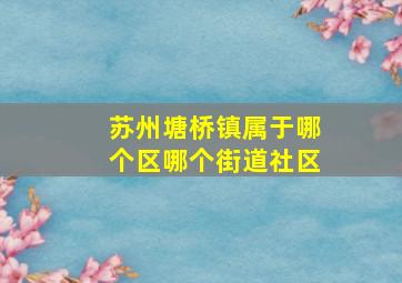 苏州塘桥镇属于哪个区哪个街道社区