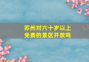 苏州对六十岁以上免费的景区开放吗